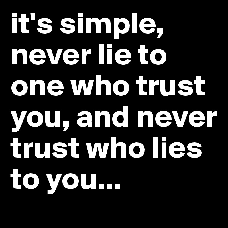 it's simple, never lie to one who trust you, and never trust who lies ...