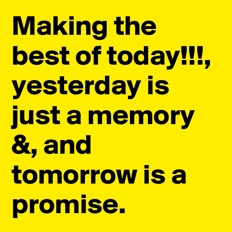 Making the best of today!!!, yesterday is just a memory &, and tomorrow is a promise.