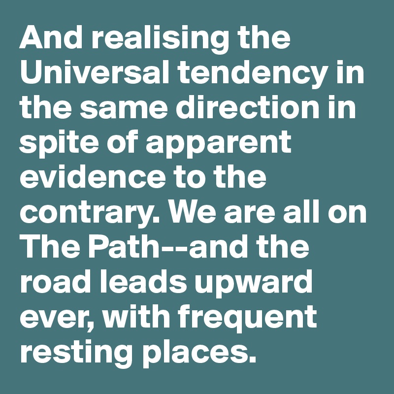 And realising the Universal tendency in the same direction in spite of apparent evidence to the contrary. We are all on The Path--and the road leads upward ever, with frequent resting places.