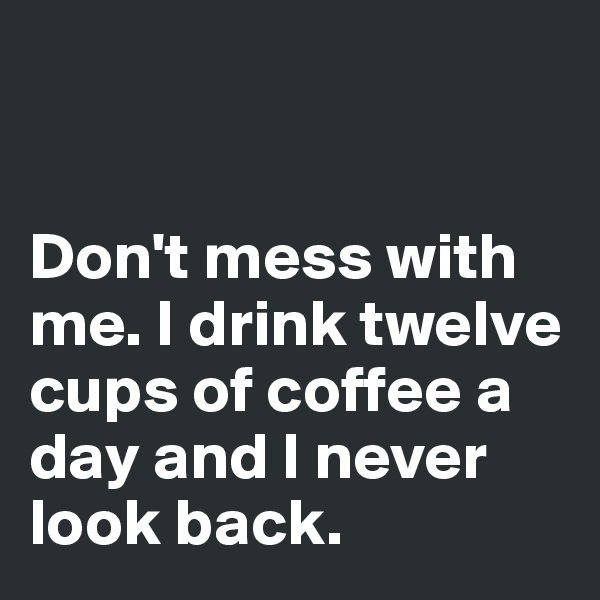 


Don't mess with me. I drink twelve cups of coffee a day and I never look back.