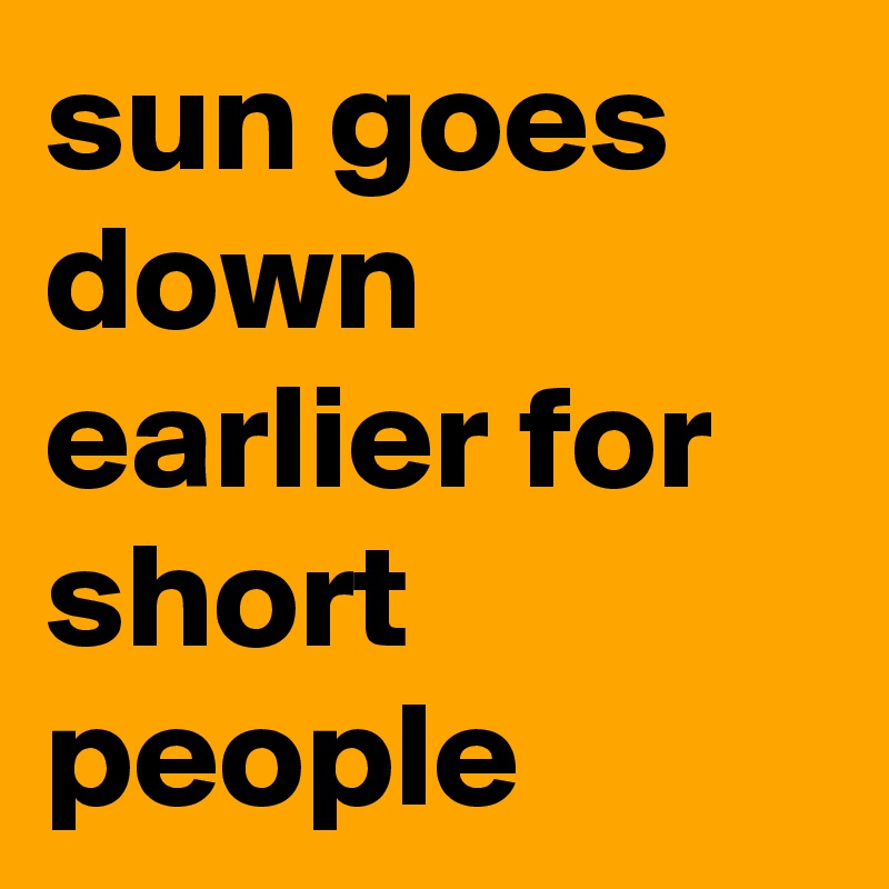 sun goes down earlier for short people