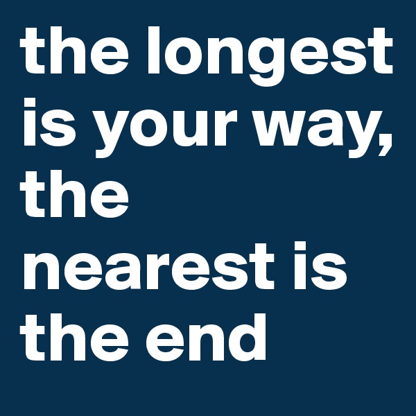the longest is your way, the nearest is the end