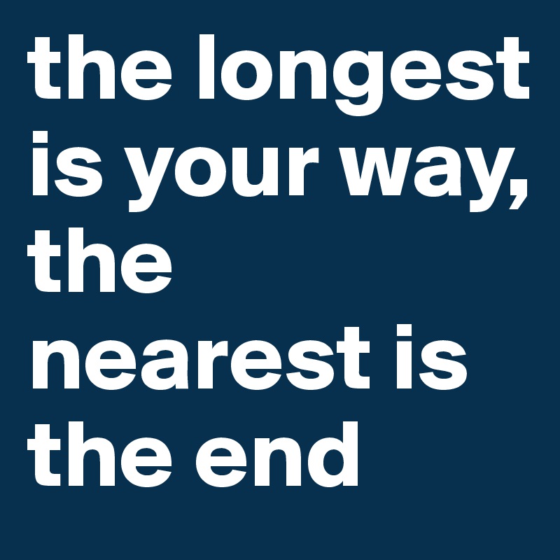 the longest is your way, the nearest is the end