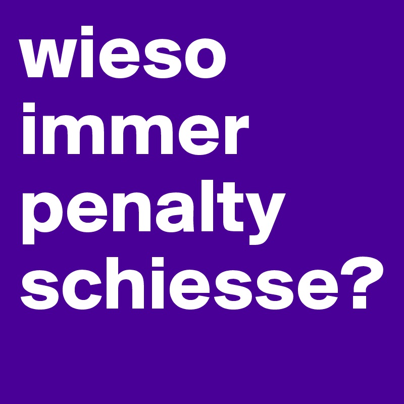 wieso immer penalty schiesse?