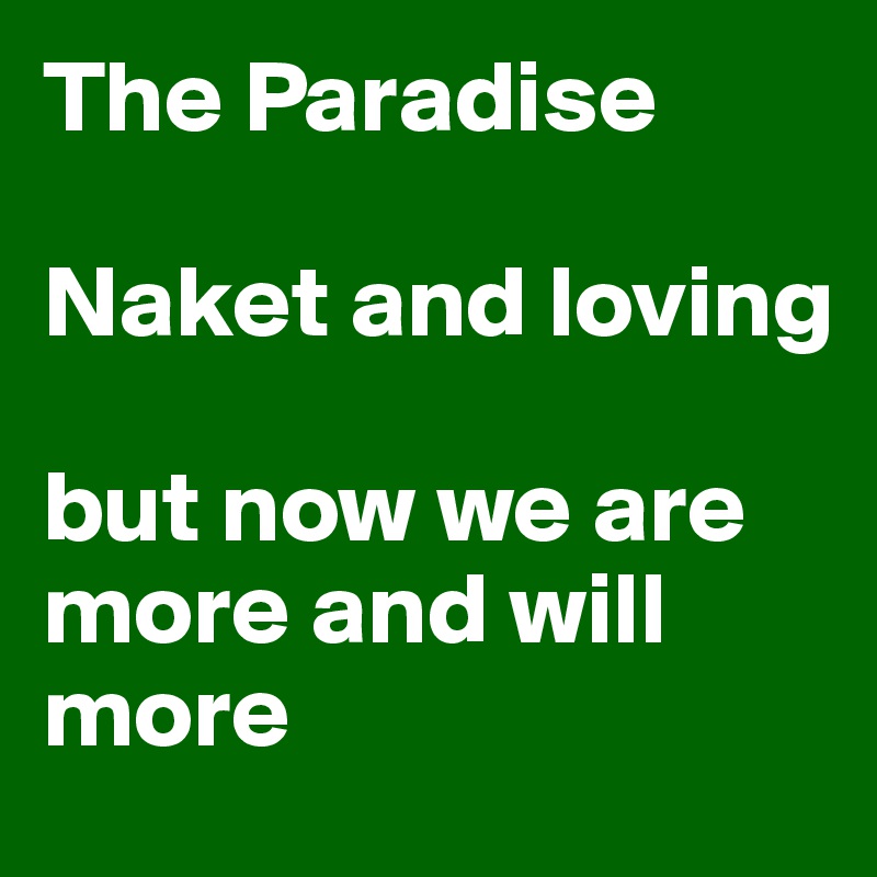 The Paradise 

Naket and loving 

but now we are more and will more