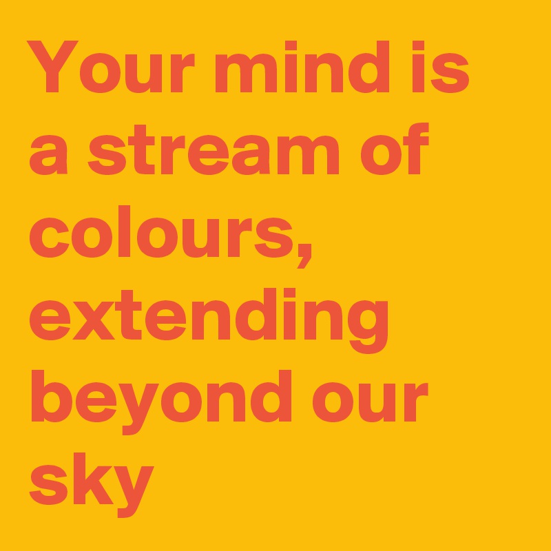 Your mind is a stream of colours,
extending beyond our sky