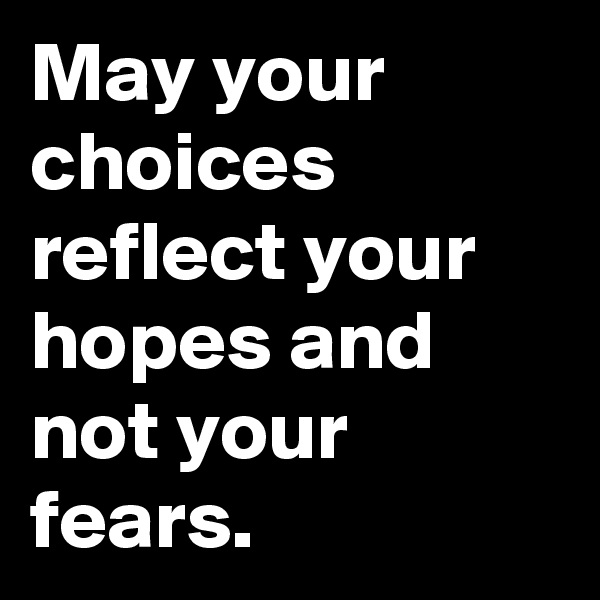 May your choices reflect your hopes and not your fears.