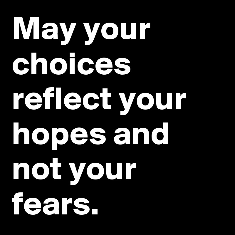 May your choices reflect your hopes and not your fears.