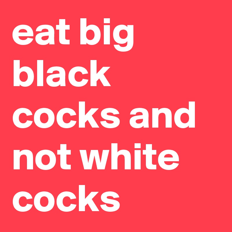 Eat Big Black Cocks And Not White Cocks Post By Unicorn303 On Boldomatic