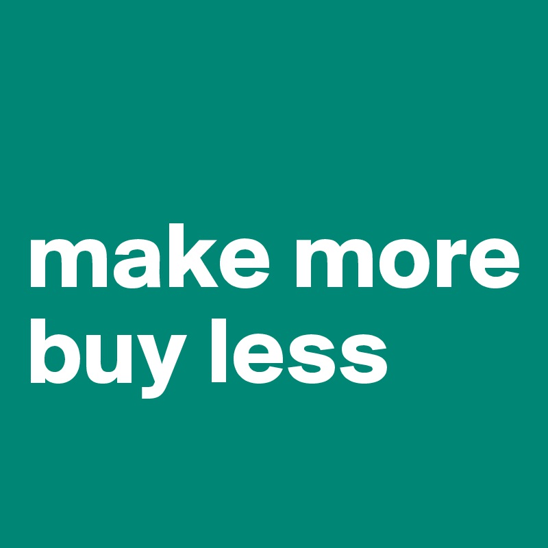 

make more
buy less
