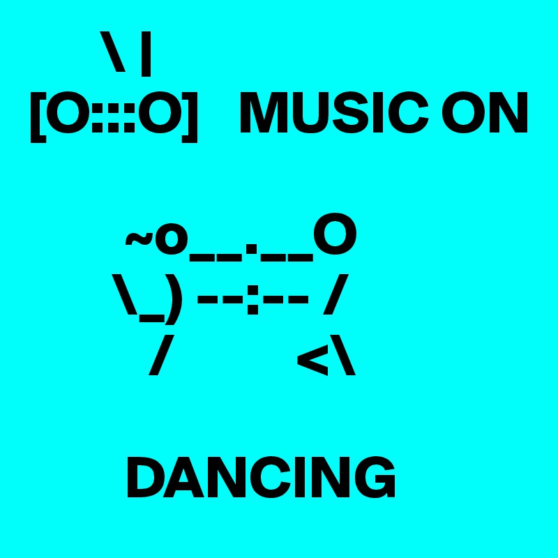       \ |
[O:::O]   MUSIC ON

        ~o__.__O
       \_) --:-- /
          /          <\

        DANCING