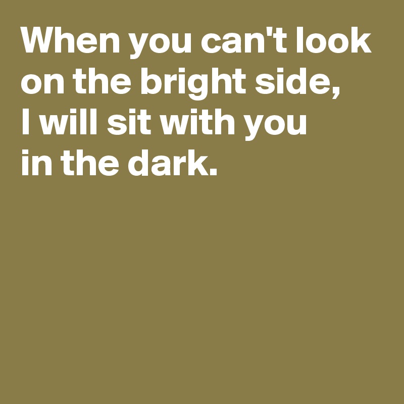 When you can't look on the bright side,
I will sit with you 
in the dark.



