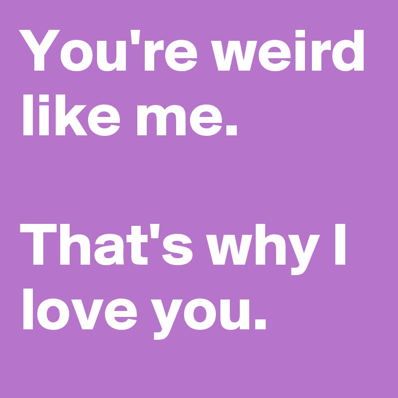 Youre Weird Like Me Thats Why I Love You Post By - 