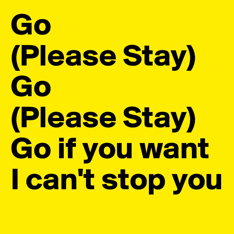 Go
(Please Stay)
Go
(Please Stay)
Go if you want I can't stop you