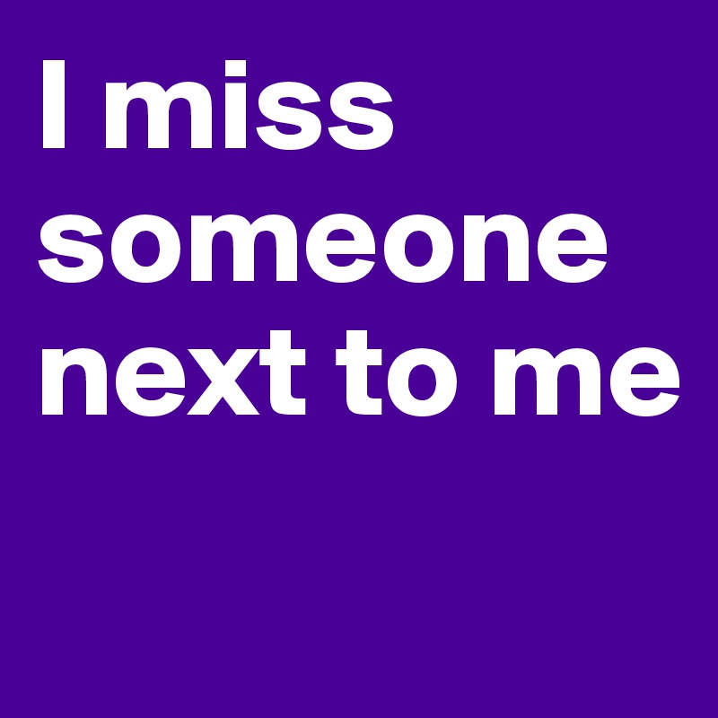 I miss someone next to me
