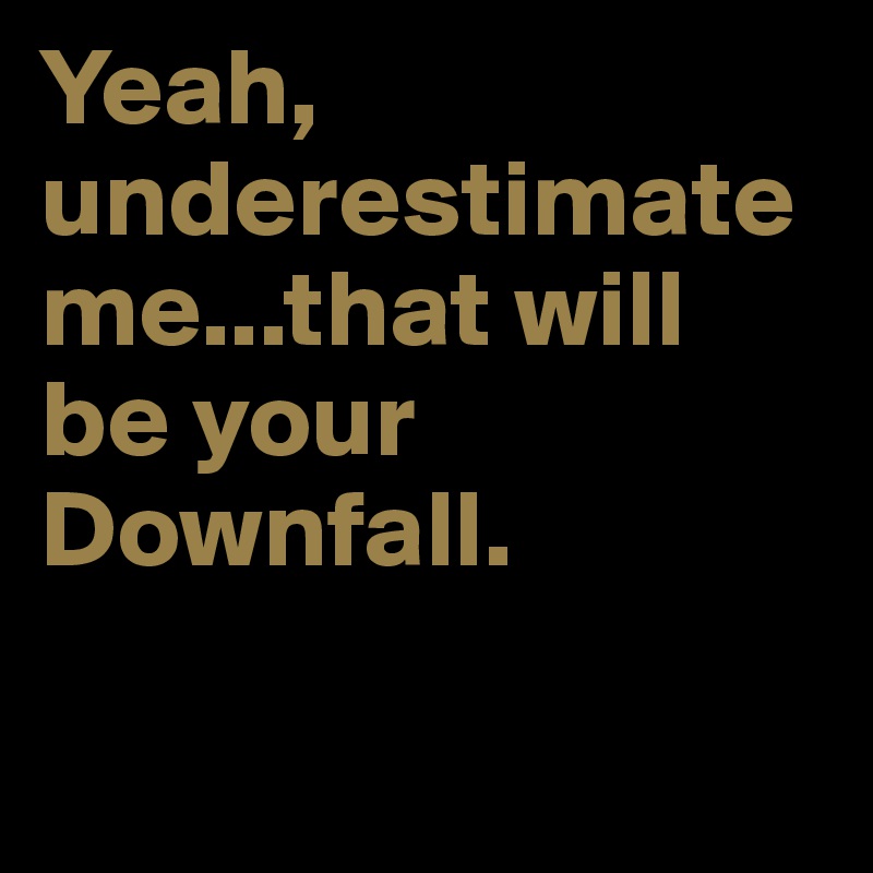 Yeah, underestimate me...that will be your Downfall.


