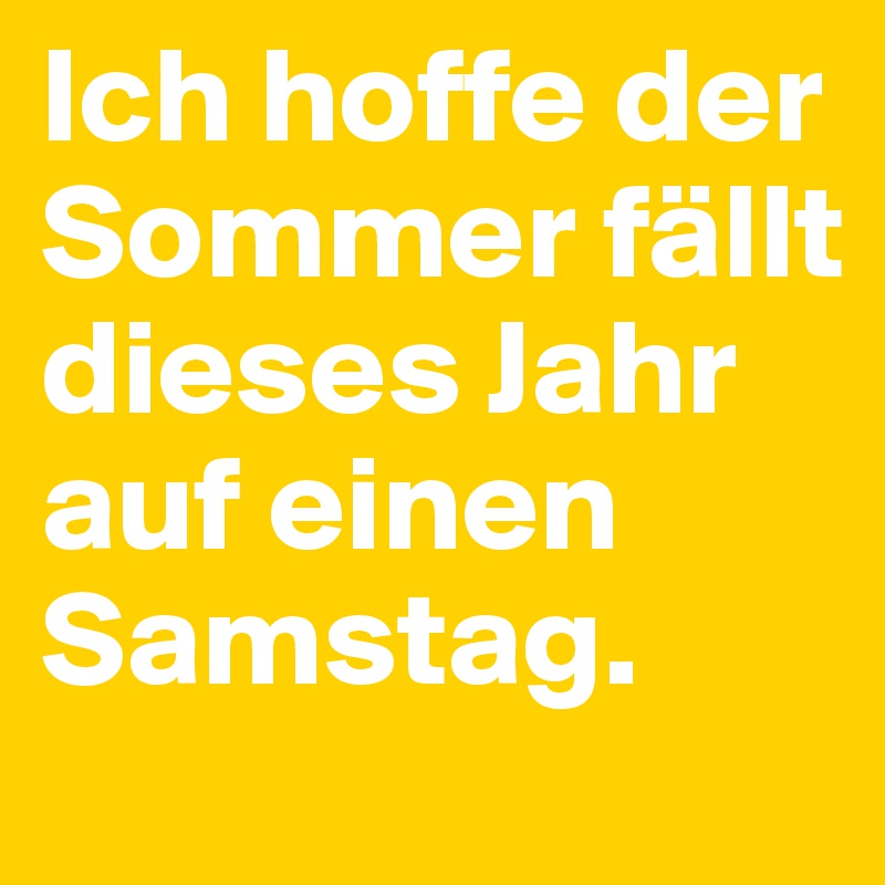 Ich hoffe der Sommer fällt dieses Jahr auf einen Samstag.