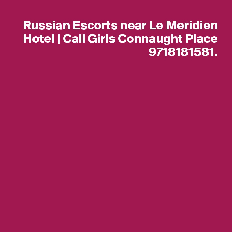 Russian Escorts near Le Meridien Hotel | Call Girls Connaught Place 9718181581.











