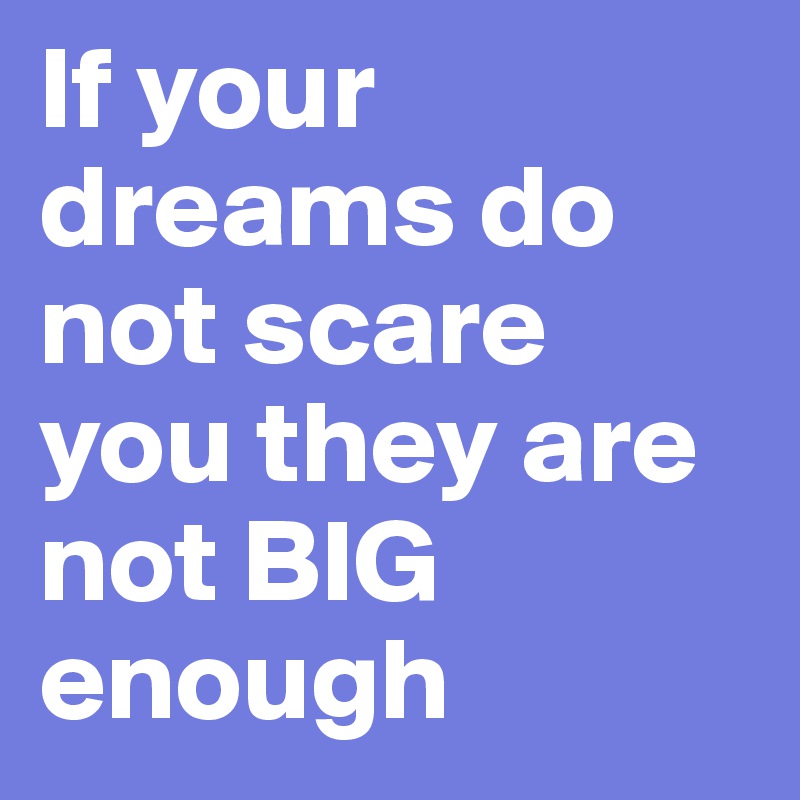 If your dreams do not scare you they are not BIG enough