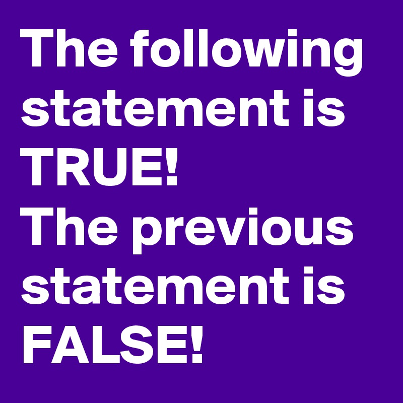 The following statement is TRUE!
The previous statement is FALSE!