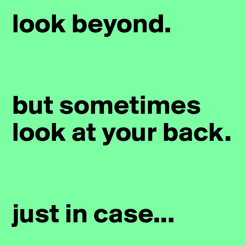 look beyond. 


but sometimes look at your back. 


just in case...