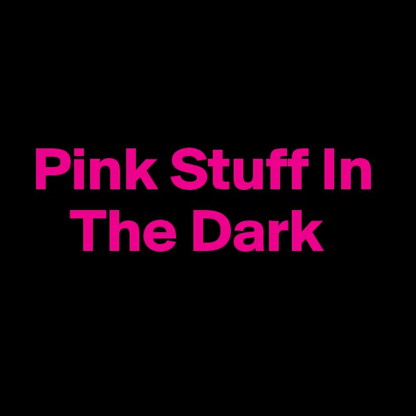 

 Pink Stuff In  
    The Dark

