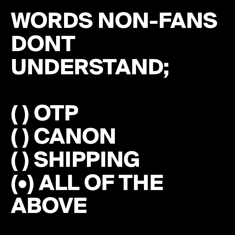 WORDS NON-FANS DONT UNDERSTAND; 

( ) OTP
( ) CANON
( ) SHIPPING
(•) ALL OF THE ABOVE
