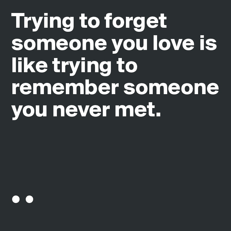 Trying to forget someone you love is like trying to remember someone you never met.



• •