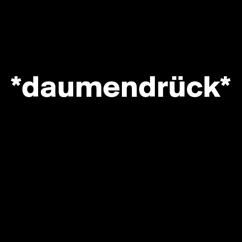 

*daumendrück*


