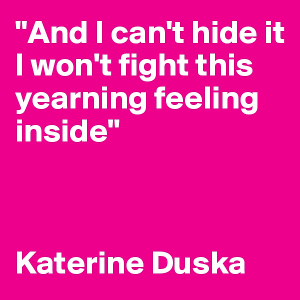 "And I can't hide it
I won't fight this
yearning feeling inside"



Katerine Duska