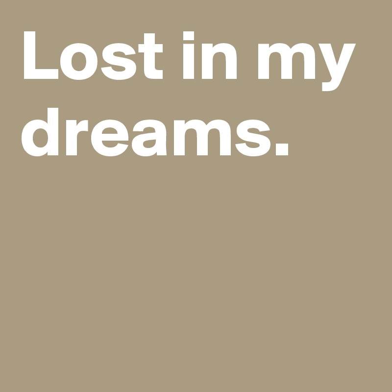Lost in my dreams.

