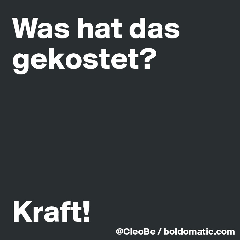 Was hat das gekostet?




Kraft! 