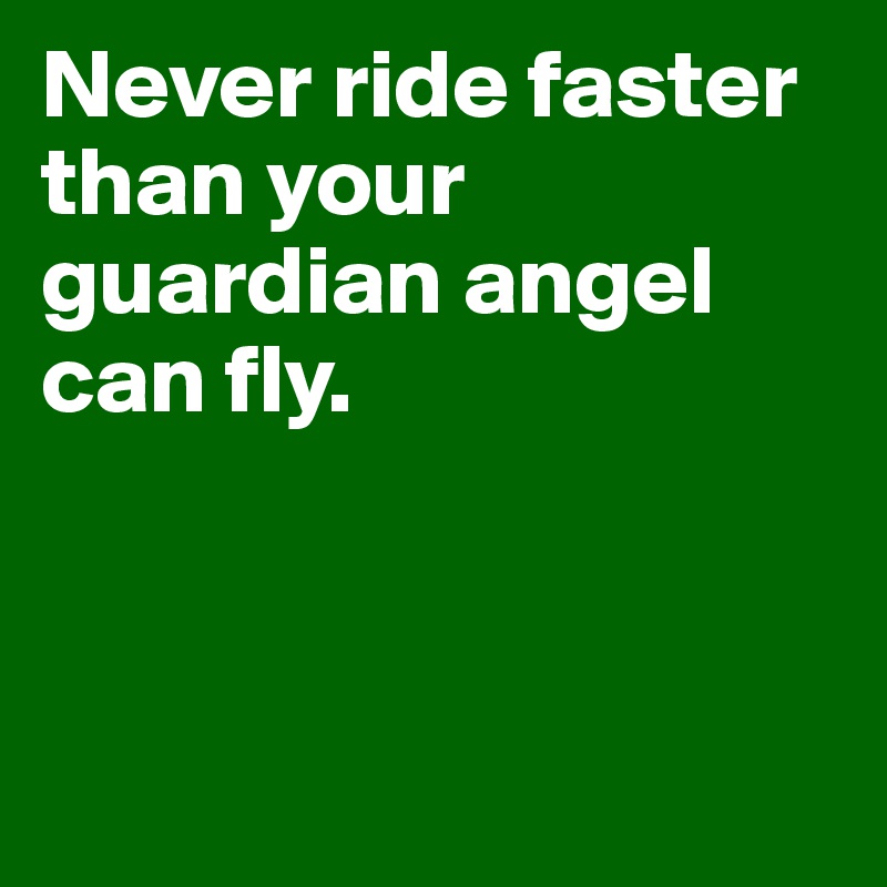 Never ride faster than your guardian angel can fly. 



