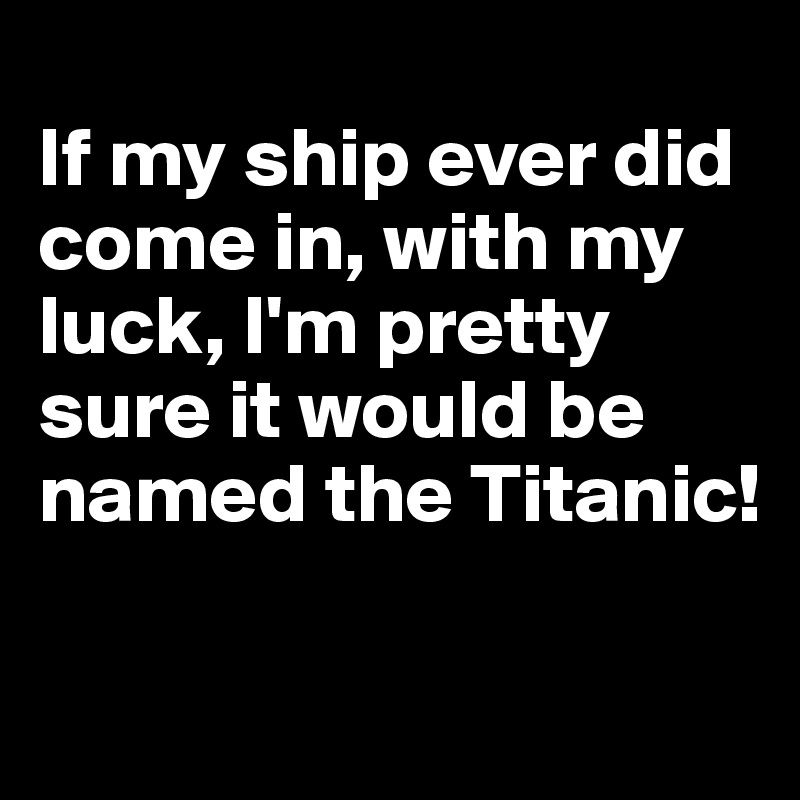 
If my ship ever did come in, with my luck, I'm pretty sure it would be named the Titanic!


