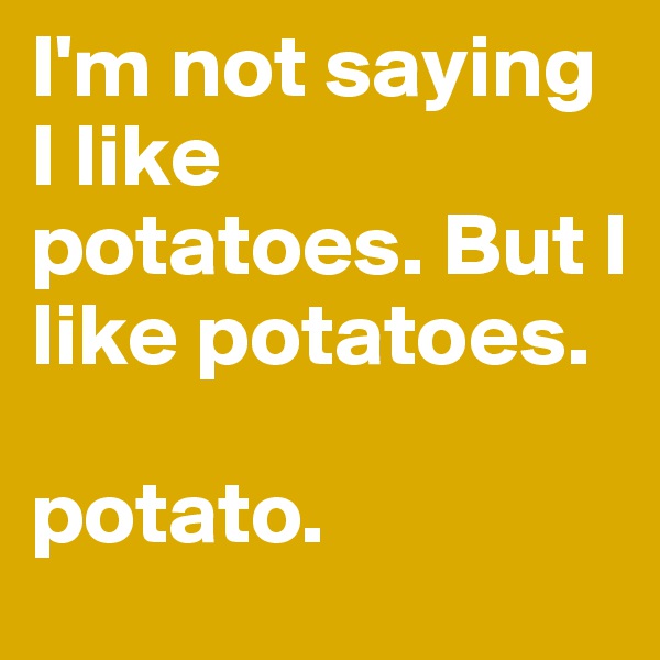 I'm not saying I like potatoes. But I like potatoes.

potato.