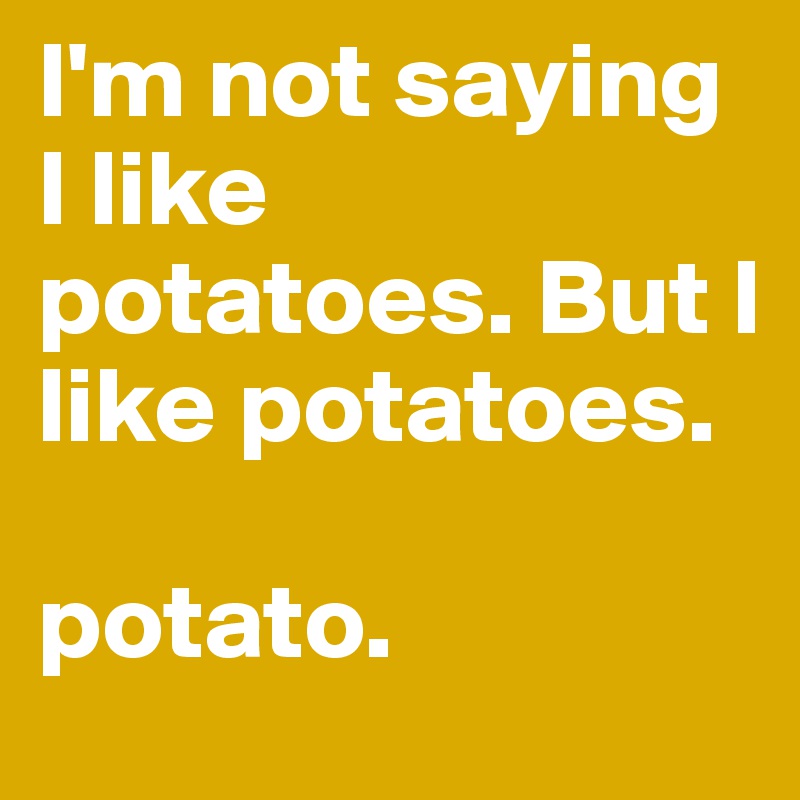 I'm not saying I like potatoes. But I like potatoes.

potato.