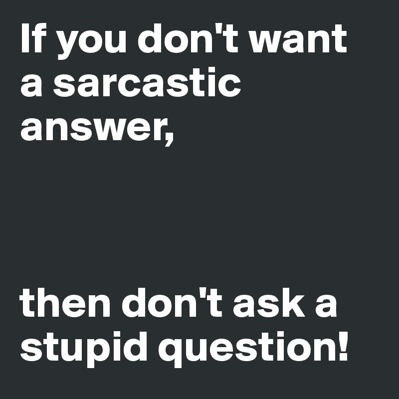 If you don't want a sarcastic answer,



then don't ask a stupid question!