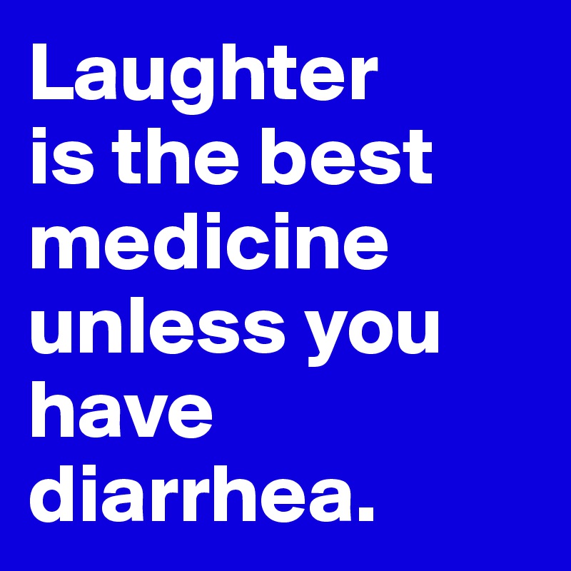 Laughter 
is the best medicine
unless you have diarrhea.