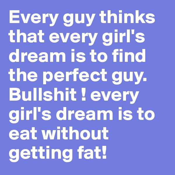Every guy thinks that every girl's dream is to find the perfect guy. Bullshit ! every girl's dream is to eat without getting fat!