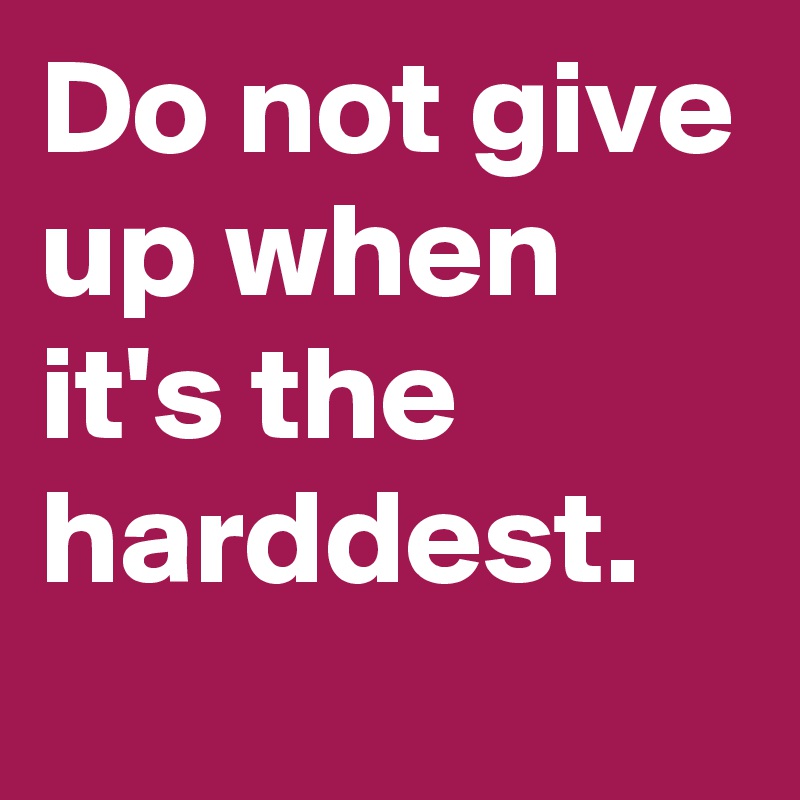 Do not give up when it's the harddest.