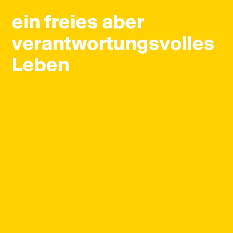 ein freies aber verantwortungsvolles Leben