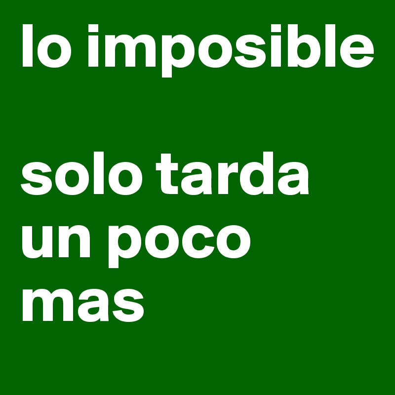 lo imposible 

solo tarda un poco mas