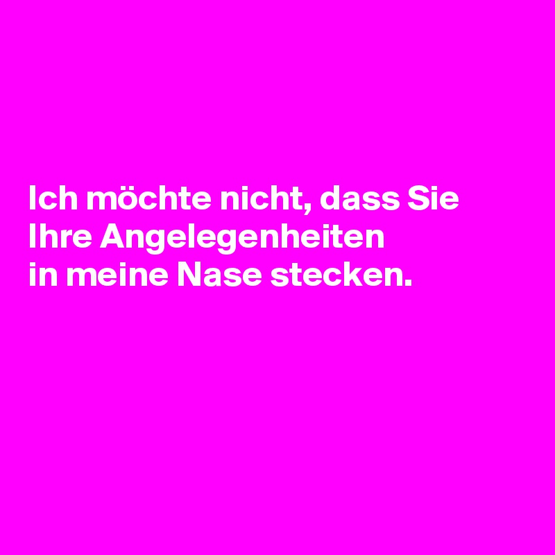 



Ich möchte nicht, dass Sie Ihre Angelegenheiten 
in meine Nase stecken.





