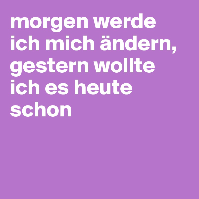 morgen werde ich mich ändern, gestern wollte ich es heute schon 


