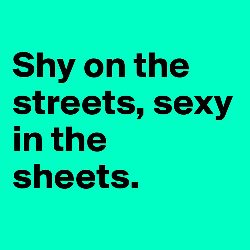 
Shy on the streets, sexy in the sheets.
