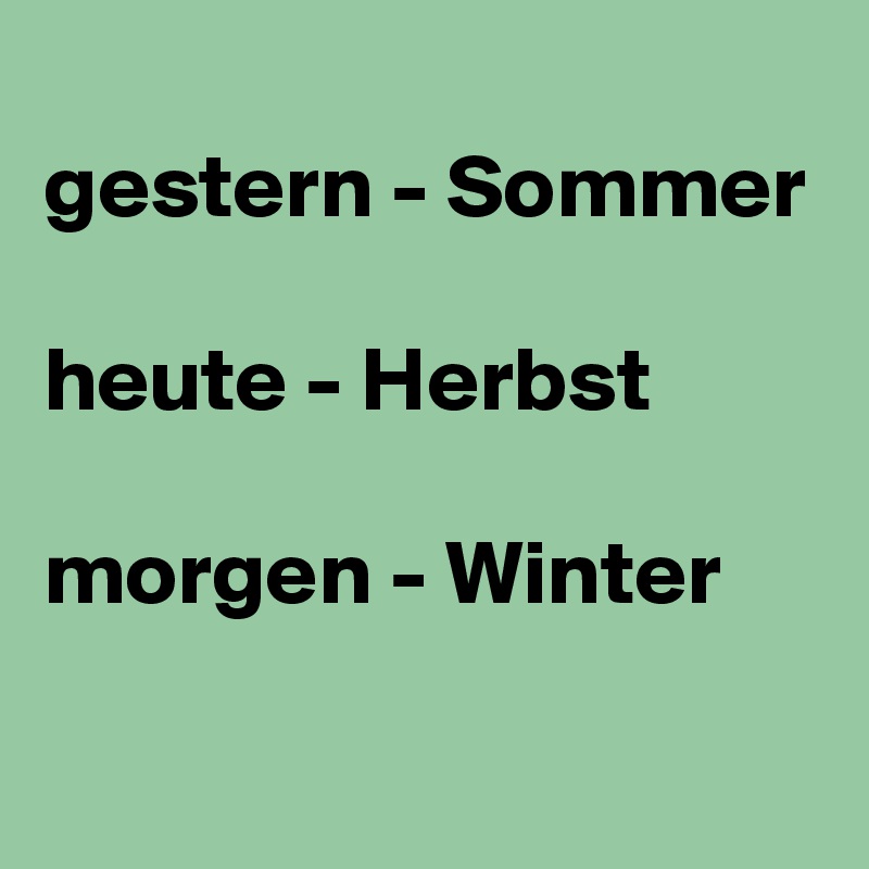 
gestern - Sommer

heute - Herbst

morgen - Winter
