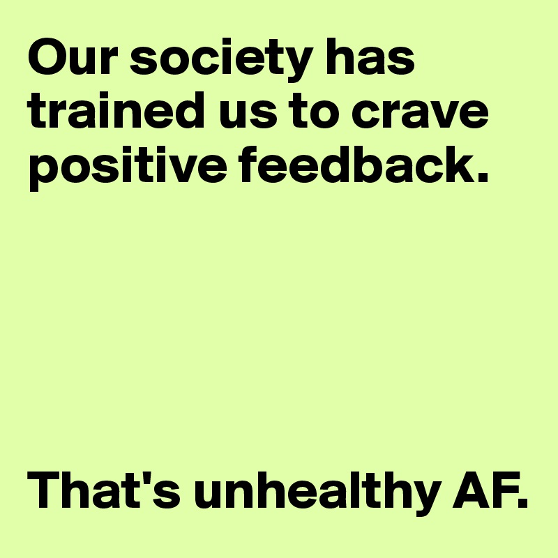 Our society has trained us to crave positive feedback.





That's unhealthy AF.