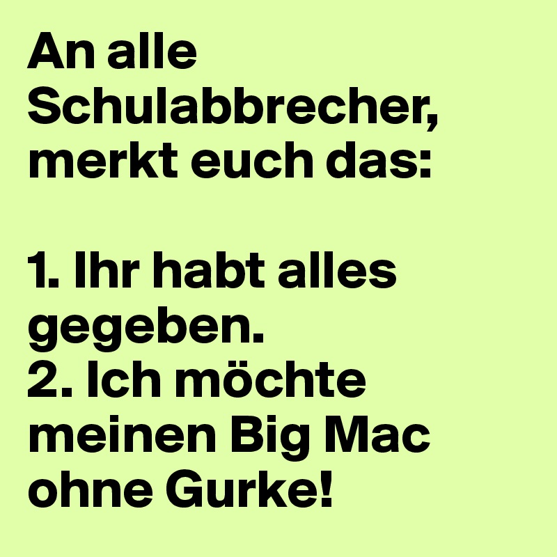 An alle Schulabbrecher, merkt euch das:

1. Ihr habt alles gegeben.
2. Ich möchte meinen Big Mac ohne Gurke!
