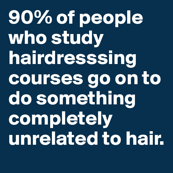 90% of people who study hairdresssing courses go on to do something completely unrelated to hair.