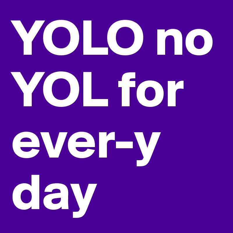 YOLO no YOL for ever-y day